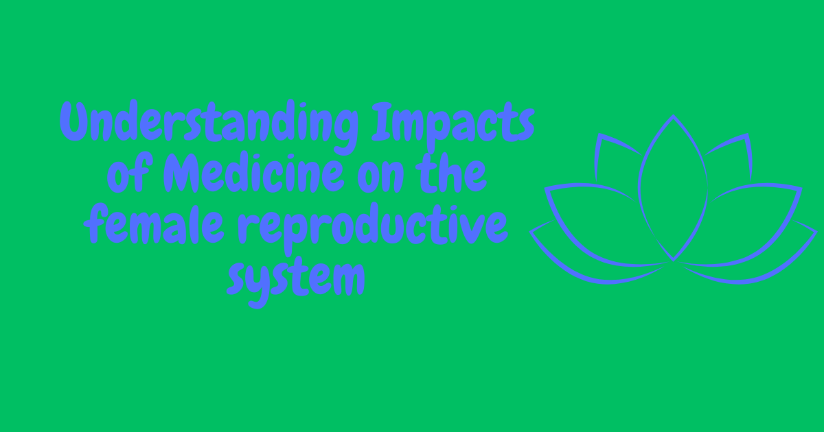 Understanding Impacts of Medicine on the female reproductive system